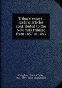Tribune essays; leading articles contributed to the New York tribune from 1857 to 1863