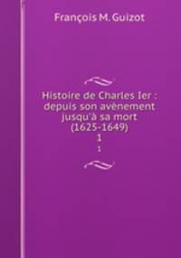 Histoire de Charles Ier : depuis son avnement jusqu` sa mort (1625-1649). 1