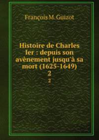 Histoire de Charles Ier : depuis son avnement jusqu` sa mort (1625-1649). 2