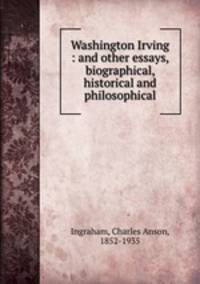 Washington Irving : and other essays, biographical, historical and philosophical