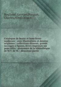 Catalogue de beaux et bons livres modernes : avec illustrations et dessins originaux : collections diverses, grands ouvrages a figures, livres imprims sur peau vlin : provenant de la bibliothque de M.T. de M. : deuxime partie