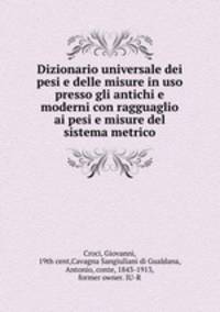 Dizionario universale dei pesi e delle misure in uso presso gli antichi e moderni con ragguaglio ai pesi e misure del sistema metrico