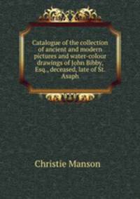Catalogue of the collection of ancient and modern pictures and water-colour drawings of John Bibby, Esq., deceased, late of St. Asaph
