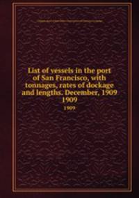 List of vessels in the port of San Francisco, with tonnages, rates of dockage and lengths. December, 1909. 1909