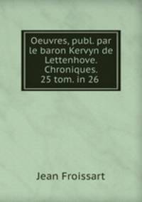 Oeuvres, publ. par le baron Kervyn de Lettenhove. Chroniques. 25 tom. in 26 .