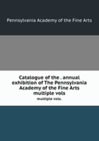 Catalogue of the . annual exhibition of The Pennsylvania Academy of the Fine Arts. multiple vols.