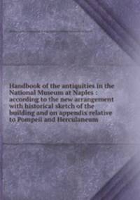 Handbook of the antiquities in the National Museum at Naples : according to the new arrangement with historical sketch of the building and on appendix relative to Pompeii and Herculaneum