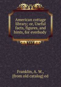 American cottage library; or, Useful facts, figures, and hints, for everbody