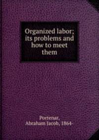 Organized labor; its problems and how to meet them