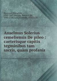 Anselmus Solerius cemeliensis De pileo : caeterisque capitis tegminibus tam sacris, qum profanis
