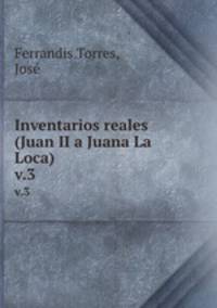 Inventarios reales (Juan II a Juana La Loca). v.3