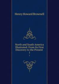 North and South America Illustrated: From Its First Discovery to the Present .. 1