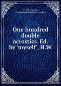 One hundred double acrostics. Ed. by `myself`, H.W.