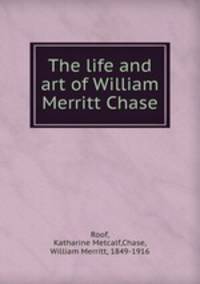 The life and art of William Merritt Chase