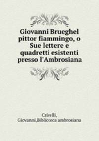 Giovanni Brueghel pittor fiammingo, o Sue lettere e quadretti esistenti presso l`Ambrosiana