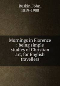 Mornings in Florence : being simple studies of Christian art, for English travellers