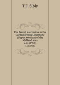The faunal succession in the Carboniferous Limestone (Upper Avonian) of the Midland area. v.64 (1908)