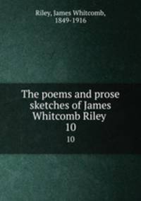 The poems and prose sketches of James Whitcomb Riley . 10