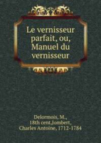 Le vernisseur parfait, ou, Manuel du vernisseur