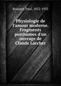 Physiologie de l`amour moderne. Fragments posthumes d`un ouvrage de Claude Larcher