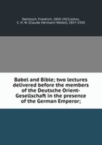 Babel and Bible; two lectures delivered before the members of the Deutsche Orient-Gesellschaft in the presence of the German Emperor;