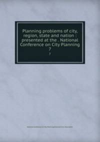 Planning problems of city, region, state and nation : presented at the . National Conference on City Planning. 7
