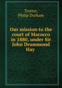 Our mission to the court of Marocco in 1880, under Sir John Drummond Hay