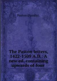 The Paston letters, 1422-1509 A.D.: A new ed. containing upwards of four .