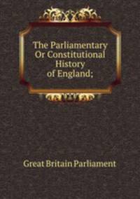 The Parliamentary Or Constitutional History of England;