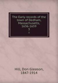 The Early records of the town of Dedham, Massachusetts, 1636-1659. 3