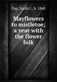 Mayflowers to mistletoe; a year with the flower folk