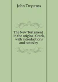 The New Testament . in the original Greek, with introductions and notes by .