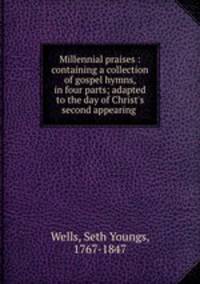 Millennial praises : containing a collection of gospel hymns, in four parts; adapted to the day of Christ`s second appearing .