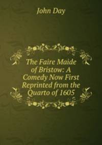 The Faire Maide of Bristow: A Comedy Now First Reprinted from the Quarto of 1605