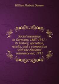 Social insurance in Germany, 1883-1911 : its history, operation, results, and a comparison with the National insurance act, 1911