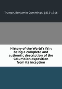 History of the World`s fair; being a complete and authentic description of the Columbian exposition from its inception