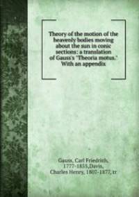 Theory of the motion of the heavenly bodies moving about the sun in conic sections: a translation of Gauss`s "Theoria motus." With an appendix