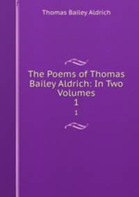 The Poems of Thomas Bailey Aldrich: In Two Volumes. 1