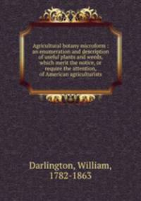 Agricultural botany microform : an enumeration and description of useful plants and weeds, which merit the notice, or require the attention, of American agriculturists