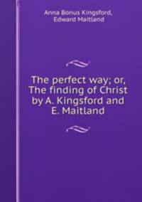 The perfect way; or, The finding of Christ by A. Kingsford and E. Maitland.
