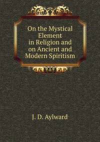 On the Mystical Element in Religion and on Ancient and Modern Spiritism