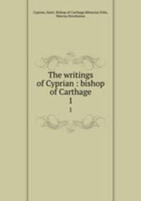 The writings of Cyprian : bishop of Carthage. 1