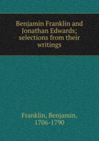 Benjamin Franklin and Jonathan Edwards; selections from their writings