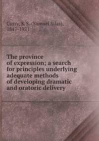 The province of expression; a search for principles underlying adequate methods of developing dramatic and oratoric delivery