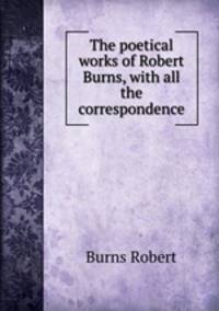 The poetical works of Robert Burns, with all the correspondence