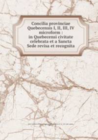 Concilia provinciae Quebecensis I, II, III, IV microform : in Quebecensi civitate celebrata et a Sancta Sede revisa et recognita