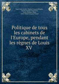 Politique de tous les cabinets de l`Europe, pendant les rgnes de Louis XV .