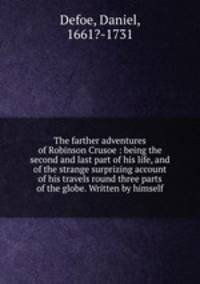 The farther adventures of Robinson Crusoe : being the second and last part of his life, and of the strange surprizing account of his travels round three parts of the globe. Written by himself