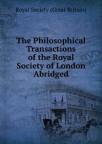 The Philosophical Transactions of the Royal Society of London Abridged