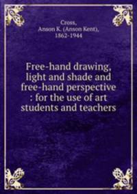 Free-hand drawing, light and shade and free-hand perspective : for the use of art students and teachers